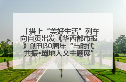 搭上“美好生活”列车向自贡出发《华西都市报》创刊30周年“与时代共振•蜀地人文主题展”5月30日开展丨美好生活有“盐”味