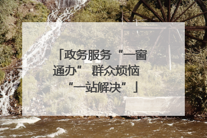 政务服务“一窗通办” 群众烦恼“一站解决”