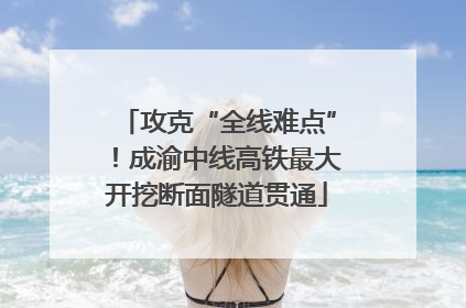 攻克“全线难点”！成渝中线高铁最大开挖断面隧道贯通