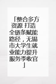 整合多方资源 打造全链条赋能路径，无锡市大学生就业能力提升服务季收官