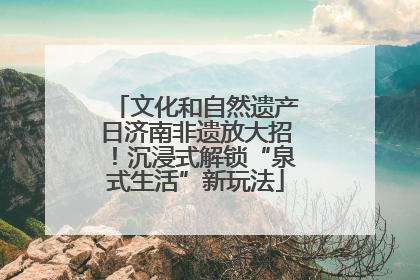文化和自然遗产日济南非遗放大招！沉浸式解锁“泉式生活”新玩法