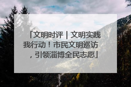 文明时评｜文明实践我行动！市民文明巡访，引领淄博全民志愿