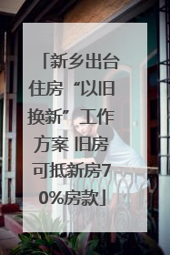 新乡出台住房“以旧换新”工作方案 旧房可抵新房70%房款
