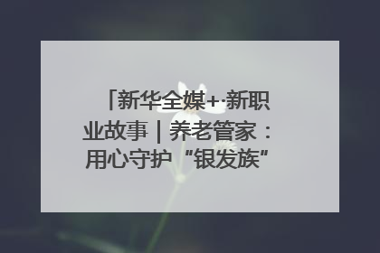 新华全媒+·新职业故事｜养老管家：用心守护“银发族”的幸福“夕阳红”