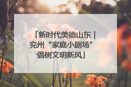 新时代美德山东｜兖州“家庭小剧场”倡树文明新风