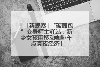 新观察│“破面包”变身骑士驿站，新乡女孩用移动咖啡车点亮夜经济