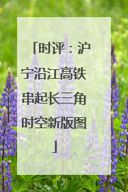 时评：沪宁沿江高铁串起长三角时空新版图