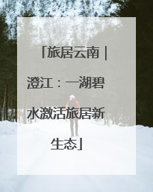 旅居云南｜澄江：一湖碧水激活旅居新生态