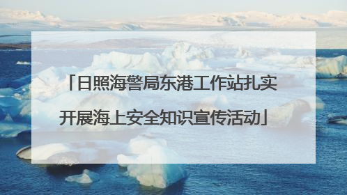 日照海警局东港工作站扎实开展海上安全知识宣传活动