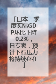 日本一季度实际GDP环比下降0.2%，日专家：预计下行压力将持续存在
