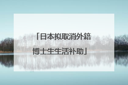 日本拟取消外籍博士生生活补助