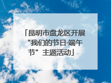 昆明市盘龙区开展“我们的节日·端午节”主题活动