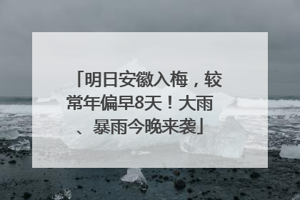明日安徽入梅，较常年偏早8天！大雨、暴雨今晚来袭