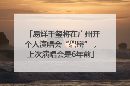 易烊千玺将在广州开个人演唱会“礐嶨”，上次演唱会是6年前