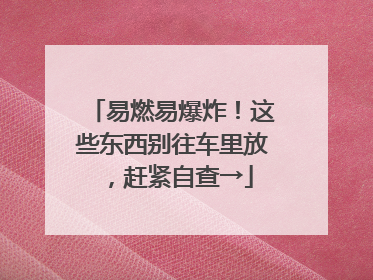 易燃易爆炸！这些东西别往车里放，赶紧自查→