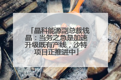 晶科能源副总裁钱晶：当务之急是加速升级既有产线，沙特项目正推进中