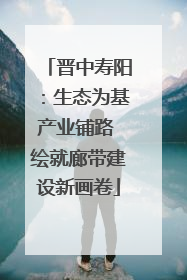 晋中寿阳：生态为基产业铺路 绘就廊带建设新画卷