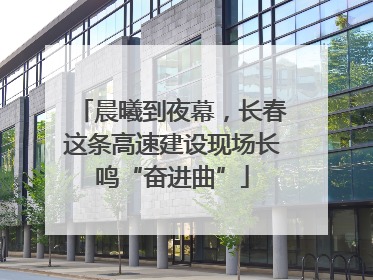 晨曦到夜幕，长春这条高速建设现场长鸣“奋进曲”