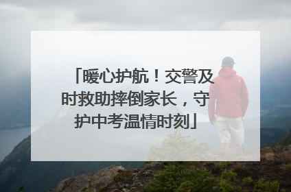 暖心护航！交警及时救助摔倒家长，守护中考温情时刻