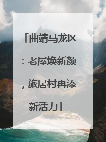 曲靖马龙区：老屋焕新颜，旅居村再添新活力