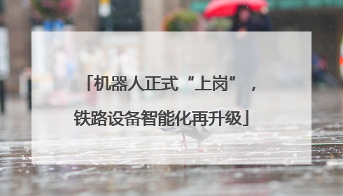 机器人正式“上岗”，铁路设备智能化再升级