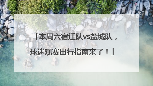 本周六宿迁队vs盐城队，球迷观赛出行指南来了！