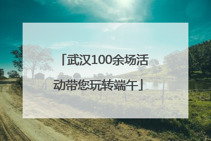 武汉100余场活动带您玩转端午