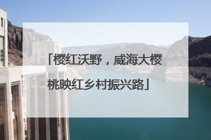 樱红沃野，威海大樱桃映红乡村振兴路