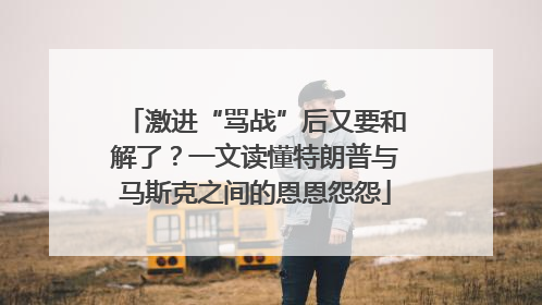 激进“骂战”后又要和解了？一文读懂特朗普与马斯克之间的恩恩怨怨