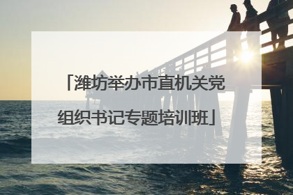 潍坊举办市直机关党组织书记专题培训班