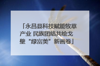 永昌县科技赋能牧草产业 民族团结共绘戈壁“绿富美”新画卷