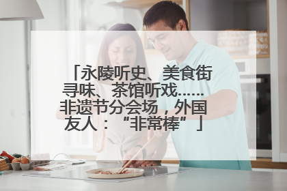 永陵听史、美食街寻味、茶馆听戏……非遗节分会场，外国友人：“非常棒”