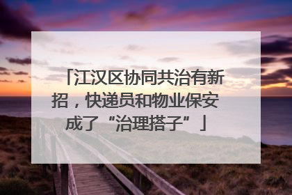 江汉区协同共治有新招，快递员和物业保安成了“治理搭子”