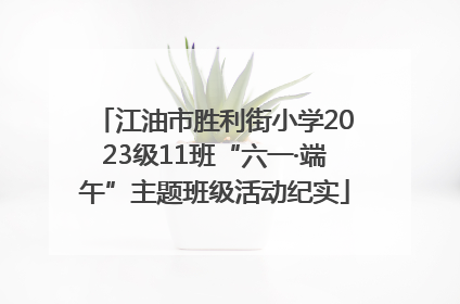 江油市胜利街小学2023级11班“六一·端午”主题班级活动纪实