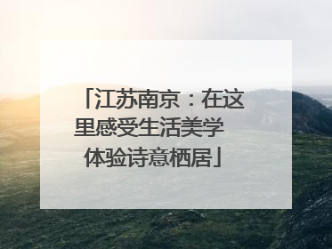 江苏南京：在这里感受生活美学 体验诗意栖居
