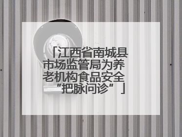 江西省南城县市场监管局为养老机构食品安全“把脉问诊”