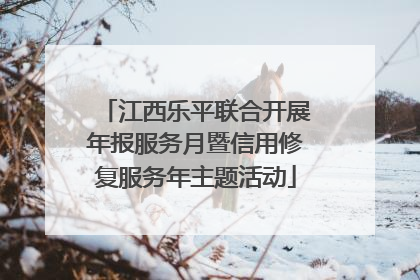 江西乐平联合开展年报服务月暨信用修复服务年主题活动