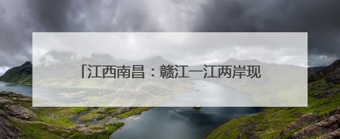 江西南昌：赣江一江两岸现水晶天 蓝天白云美如画