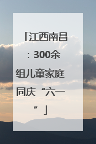 江西南昌：300余组儿童家庭同庆“六一”