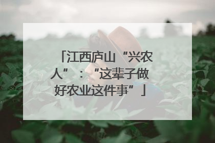 江西庐山“兴农人”：“这辈子做好农业这件事”