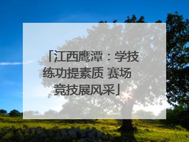 江西鹰潭：学技练功提素质 赛场竞技展风采