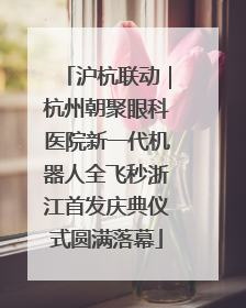 沪杭联动｜杭州朝聚眼科医院新一代机器人全飞秒浙江首发庆典仪式圆满落幕