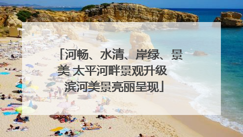 河畅、水清、岸绿、景美 太平河畔景观升级 滨河美景亮丽呈现
