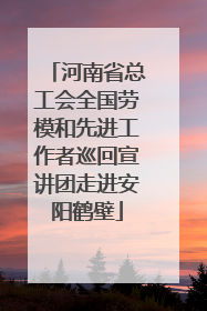 河南省总工会全国劳模和先进工作者巡回宣讲团走进安阳鹤壁