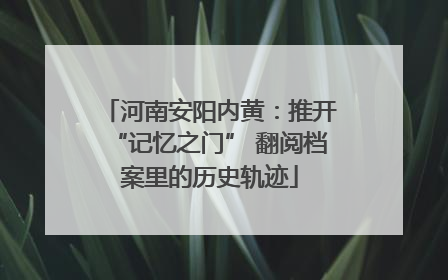 河南安阳内黄：推开“记忆之门” 翻阅档案里的历史轨迹