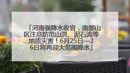 河南强降水收官，南部山区注意防范山洪、泥石流等地质灾害！6月25日—26日将再迎大范围降水