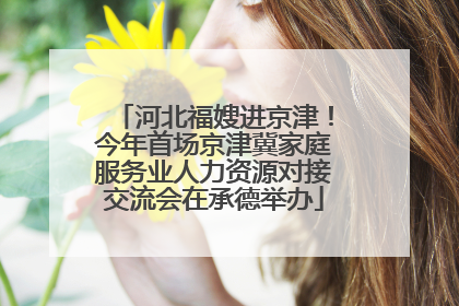 河北福嫂进京津！今年首场京津冀家庭服务业人力资源对接交流会在承德举办