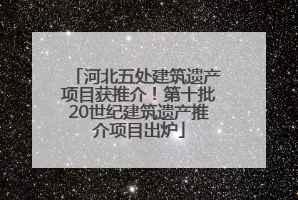 河北五处建筑遗产项目获推介！第十批20世纪建筑遗产推介项目出炉