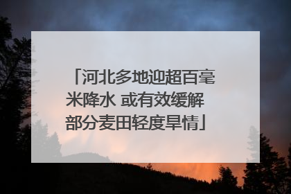 河北多地迎超百毫米降水 或有效缓解部分麦田轻度旱情