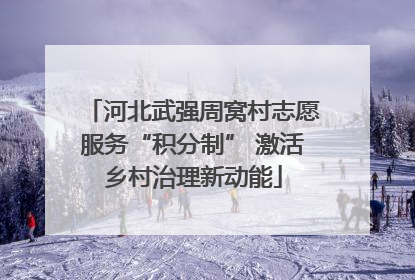 河北武强周窝村志愿服务“积分制” 激活乡村治理新动能